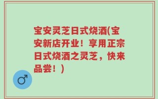 宝安灵芝日式烧酒(宝安新店开业！享用正宗日式烧酒之灵芝，快来品尝！)