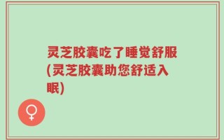 灵芝胶囊吃了睡觉舒服(灵芝胶囊助您舒适入眠)