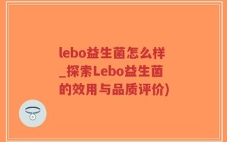 lebo益生菌怎么样_探索Lebo益生菌的效用与品质评价)