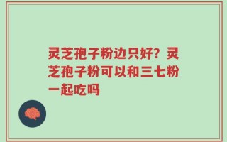 灵芝孢子粉边只好？灵芝孢子粉可以和三七粉一起吃吗