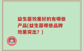 益生菌效果好的有哪些产品(益生菌哪些品牌效果突出？)