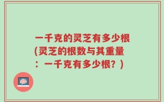 一千克的灵芝有多少根(灵芝的根数与其重量：一千克有多少根？)