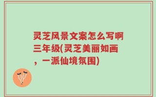 灵芝风景文案怎么写啊三年级(灵芝美丽如画，一派仙境氛围)