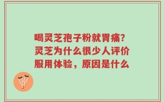 喝灵芝孢子粉就胃痛？灵芝为什么很少人评价服用体验，原因是什么