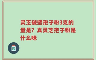 灵芝破壁孢子粉3克的量是？真灵芝孢子粉是什么味