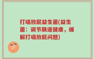 打嗝放屁益生菌(益生菌：调节肠道健康，缓解打嗝放屁问题)