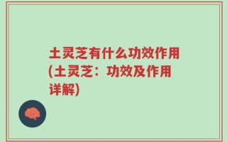 土灵芝有什么功效作用(土灵芝：功效及作用详解)