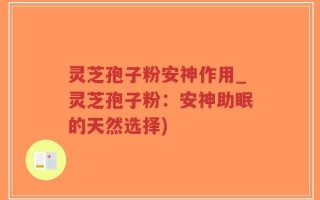 灵芝孢子粉安神作用_灵芝孢子粉：安神助眠的天然选择)