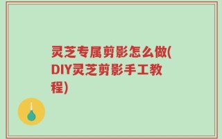 灵芝专属剪影怎么做(DIY灵芝剪影手工教程)