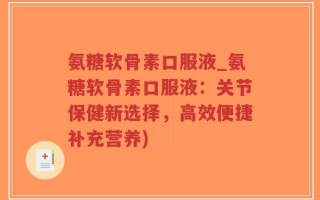 氨糖软骨素口服液_氨糖软骨素口服液：关节保健新选择，高效便捷补充营养)
