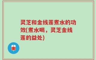 灵芝和金线莲煮水的功效(煮水喝，灵芝金线莲的益处)