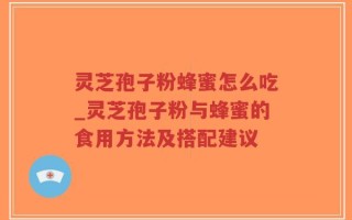 灵芝孢子粉蜂蜜怎么吃_灵芝孢子粉与蜂蜜的食用方法及搭配建议