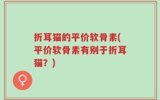 折耳猫的平价软骨素(平价软骨素有别于折耳猫？)