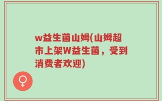w益生菌山姆(山姆超市上架W益生菌，受到消费者欢迎)