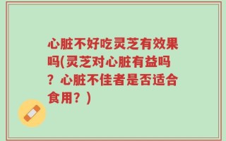心脏不好吃灵芝有效果吗(灵芝对心脏有益吗？心脏不佳者是否适合食用？)