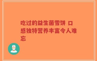 吃过的益生菌雪饼 口感独特营养丰富令人难忘