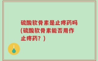 硫酸软骨素是止疼药吗(硫酸软骨素能否用作止疼药？)