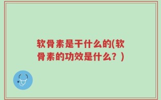 软骨素是干什么的(软骨素的功效是什么？)