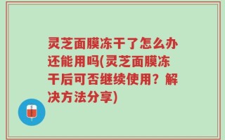灵芝面膜冻干了怎么办还能用吗(灵芝面膜冻干后可否继续使用？解决方法分享)