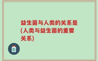 益生菌与人类的关系是(人类与益生菌的重要关系)