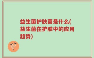 益生菌护肤菌是什么(益生菌在护肤中的应用趋势)