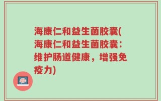 海康仁和益生菌胶囊(海康仁和益生菌胶囊：维护肠道健康，增强免疫力)