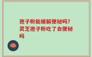 孢子粉能缓解便秘吗？灵芝孢子粉吃了会便秘吗