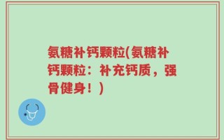 氨糖补钙颗粒(氨糖补钙颗粒：补充钙质，强骨健身！)