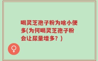 喝灵芝孢子粉为啥小便多(为何喝灵芝孢子粉会让尿量增多？)
