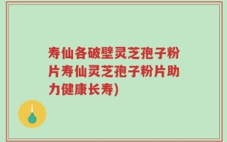 寿仙各破壁灵芝孢子粉片寿仙灵芝孢子粉片助力健康长寿)
