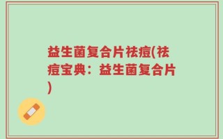 益生菌复合片祛痘(祛痘宝典：益生菌复合片)