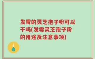 发霉的灵芝孢子粉可以干吗(发霉灵芝孢子粉的用途及注意事项)
