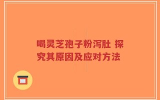 喝灵芝孢子粉泻肚 探究其原因及应对方法