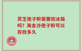 灵芝孢子粉需要放冰箱吗？海金沙孢子粉可以存放多久