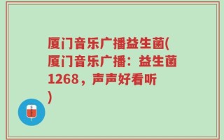 厦门音乐广播益生菌(厦门音乐广播：益生菌1268，声声好看听)