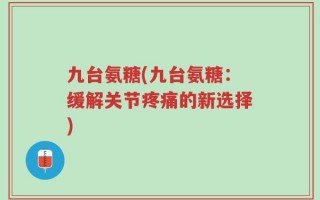 九台氨糖(九台氨糖：缓解关节疼痛的新选择)