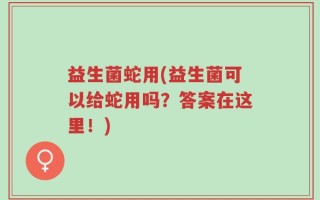 益生菌蛇用(益生菌可以给蛇用吗？答案在这里！)