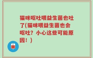 猫咪呕吐喂益生菌也吐了(猫咪喂益生菌也会呕吐？小心这些可能原因！)