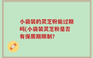 小袋装的灵芝粉能过期吗(小袋装灵芝粉是否有保质期限制？