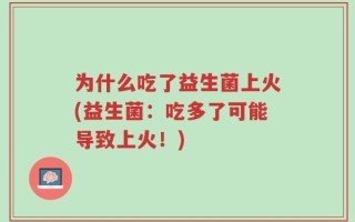 为什么吃了益生菌上火(益生菌：吃多了可能导致上火！)