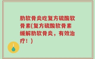 肋软骨炎吃复方硫酸软骨素(复方硫酸软骨素缓解肋软骨炎，有效治疗！)