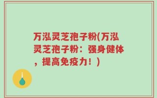 万泓灵芝孢子粉(万泓灵芝孢子粉：强身健体，提高免疫力！)
