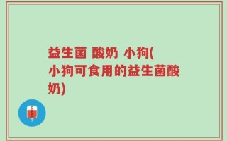 益生菌 酸奶 小狗(小狗可食用的益生菌酸奶)