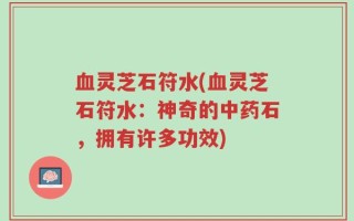 血灵芝石符水(血灵芝石符水：神奇的中药石，拥有许多功效)