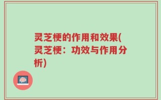 灵芝梗的作用和效果(灵芝梗：功效与作用分析)