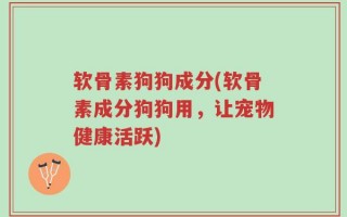 软骨素狗狗成分(软骨素成分狗狗用，让宠物健康活跃)