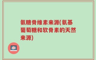 氨糖骨维素来源(氨基葡萄糖和软骨素的天然来源)