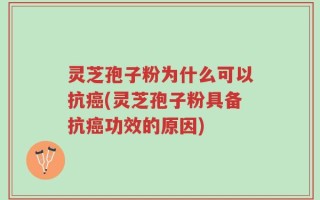 灵芝孢子粉为什么可以抗癌(灵芝孢子粉具备抗癌功效的原因)