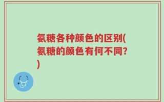氨糖各种颜色的区别(氨糖的颜色有何不同？)
