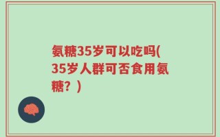 氨糖35岁可以吃吗(35岁人群可否食用氨糖？)